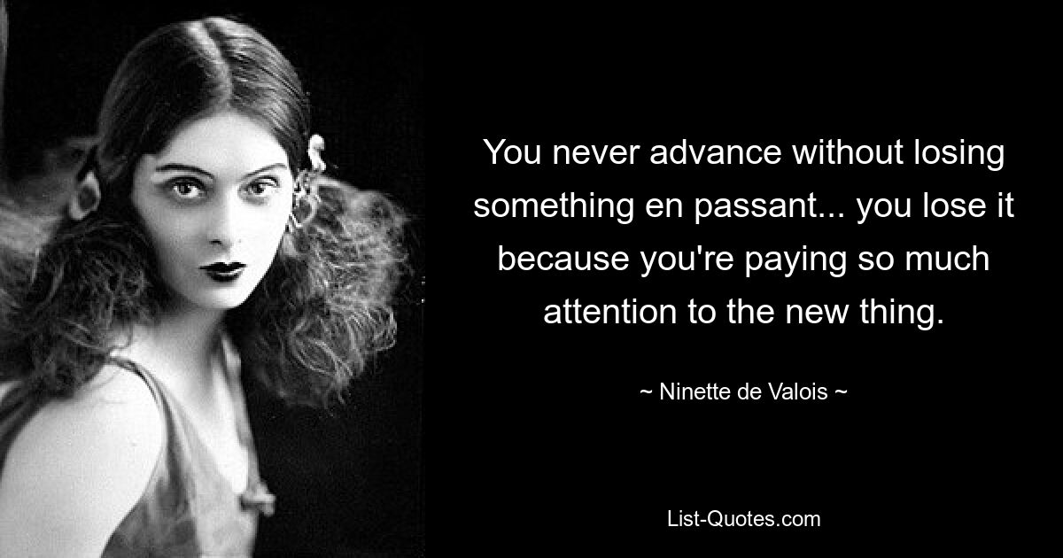 You never advance without losing something en passant... you lose it because you're paying so much attention to the new thing. — © Ninette de Valois