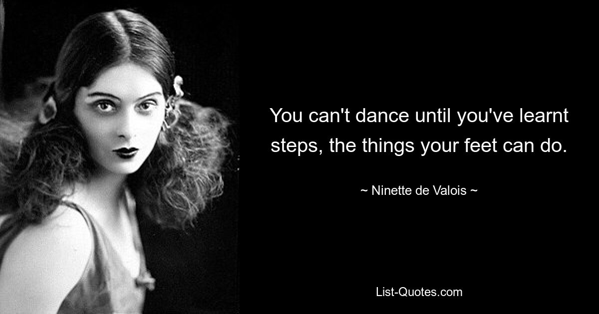 You can't dance until you've learnt steps, the things your feet can do. — © Ninette de Valois