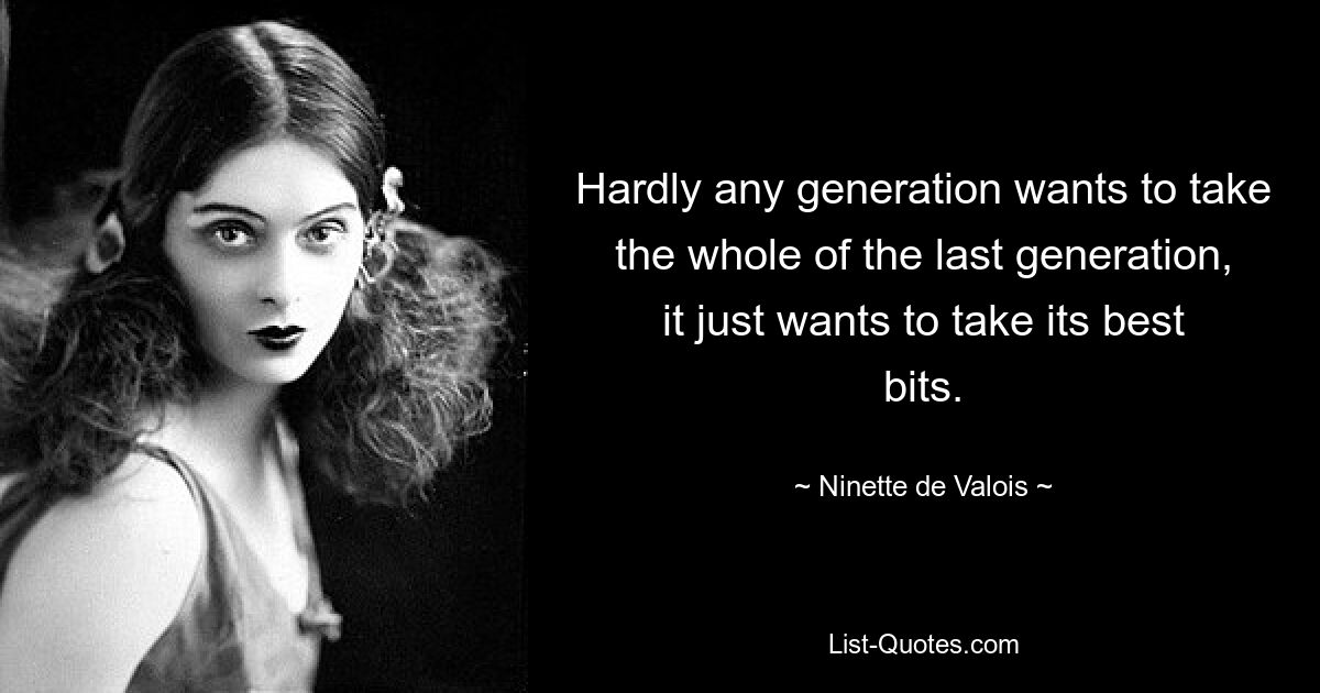 Hardly any generation wants to take the whole of the last generation, it just wants to take its best bits. — © Ninette de Valois