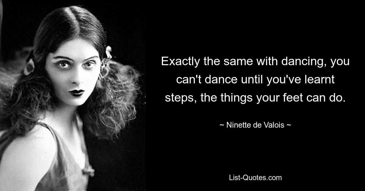 Exactly the same with dancing, you can't dance until you've learnt steps, the things your feet can do. — © Ninette de Valois