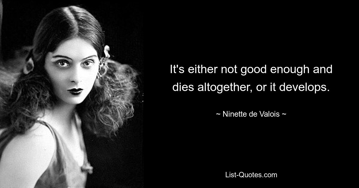 It's either not good enough and dies altogether, or it develops. — © Ninette de Valois