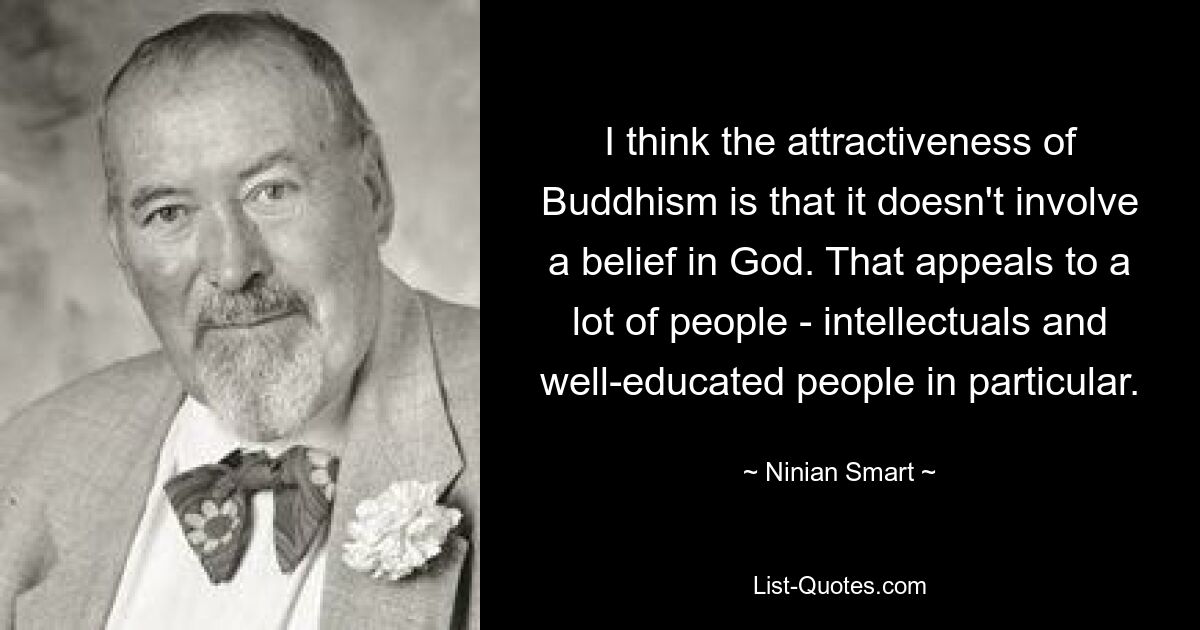 I think the attractiveness of Buddhism is that it doesn't involve a belief in God. That appeals to a lot of people - intellectuals and well-educated people in particular. — © Ninian Smart