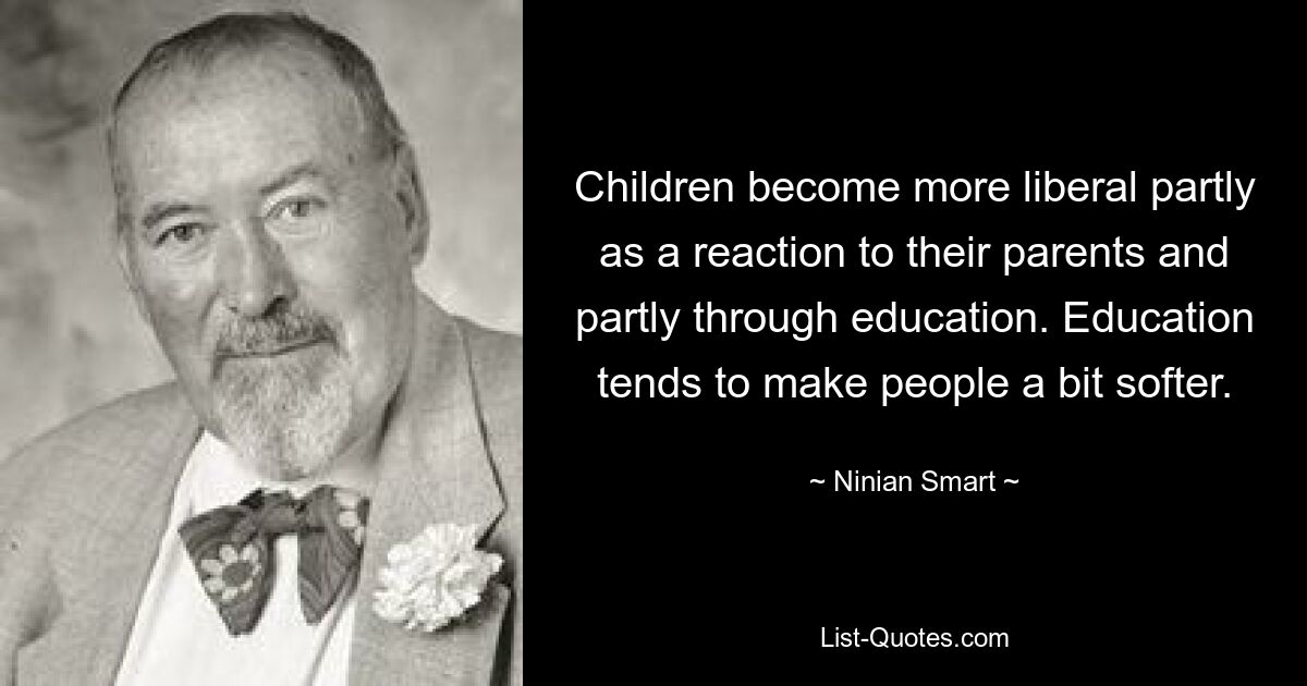 Children become more liberal partly as a reaction to their parents and partly through education. Education tends to make people a bit softer. — © Ninian Smart