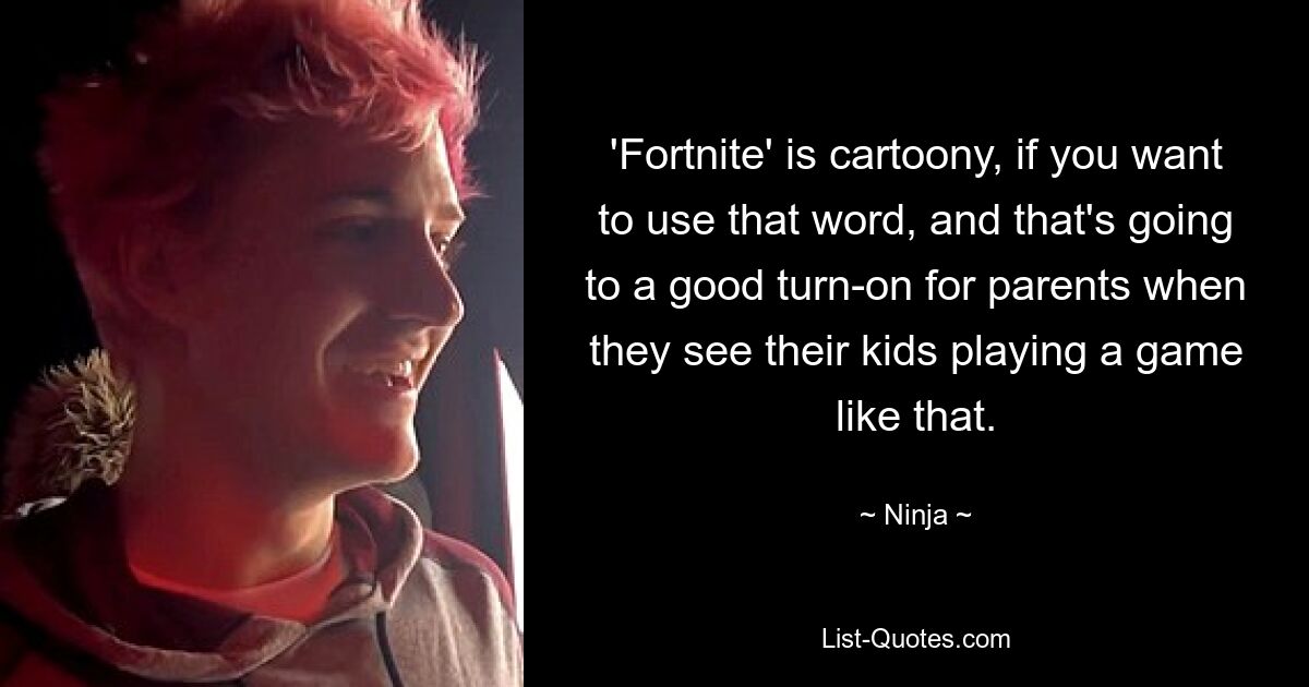 'Fortnite' is cartoony, if you want to use that word, and that's going to a good turn-on for parents when they see their kids playing a game like that. — © Ninja