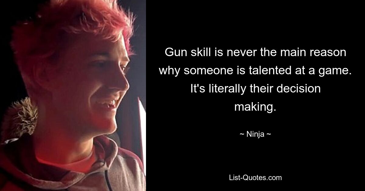 Gun skill is never the main reason why someone is talented at a game. It's literally their decision making. — © Ninja