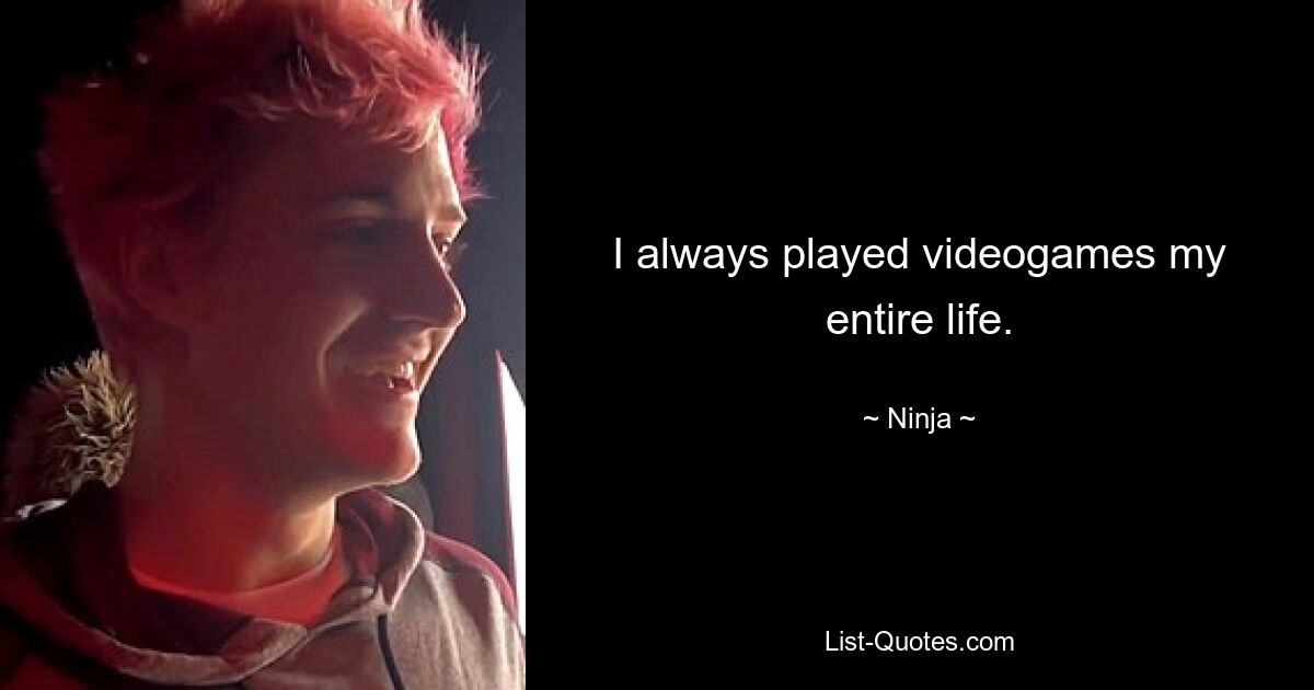 I always played videogames my entire life. — © Ninja