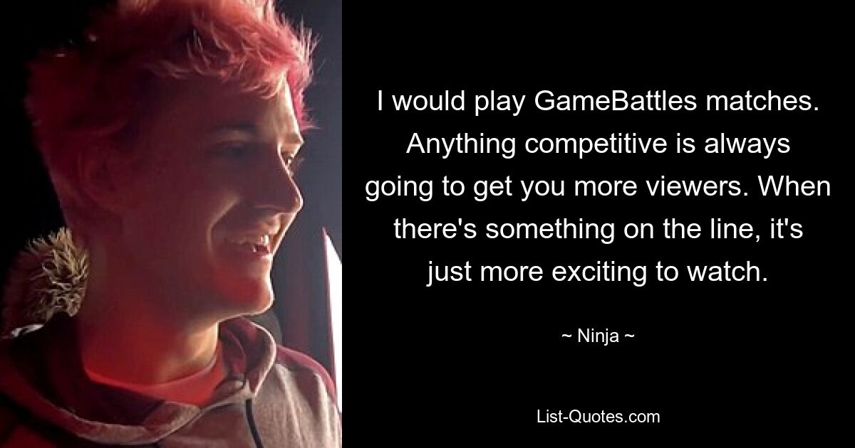 I would play GameBattles matches. Anything competitive is always going to get you more viewers. When there's something on the line, it's just more exciting to watch. — © Ninja