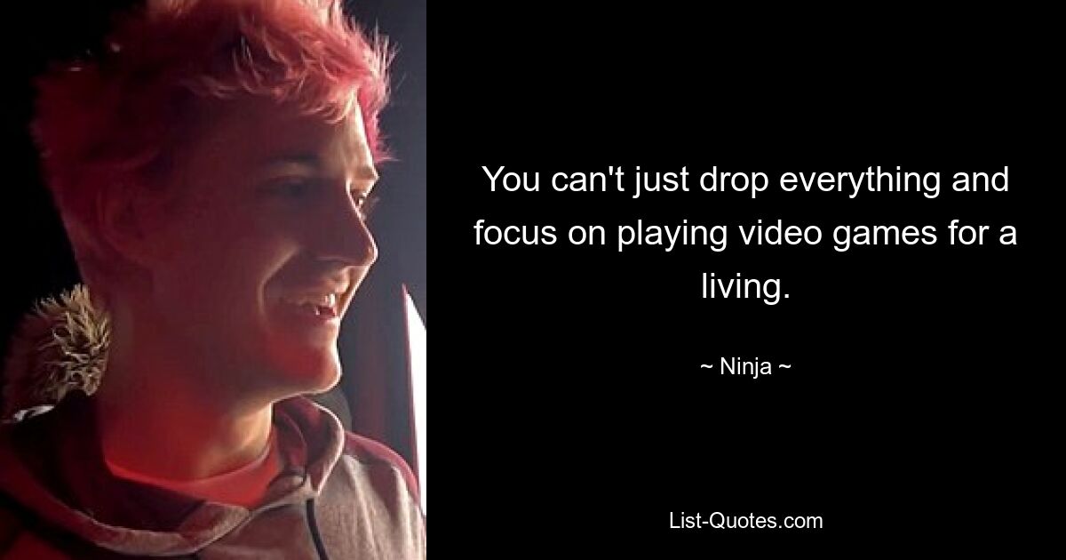 You can't just drop everything and focus on playing video games for a living. — © Ninja