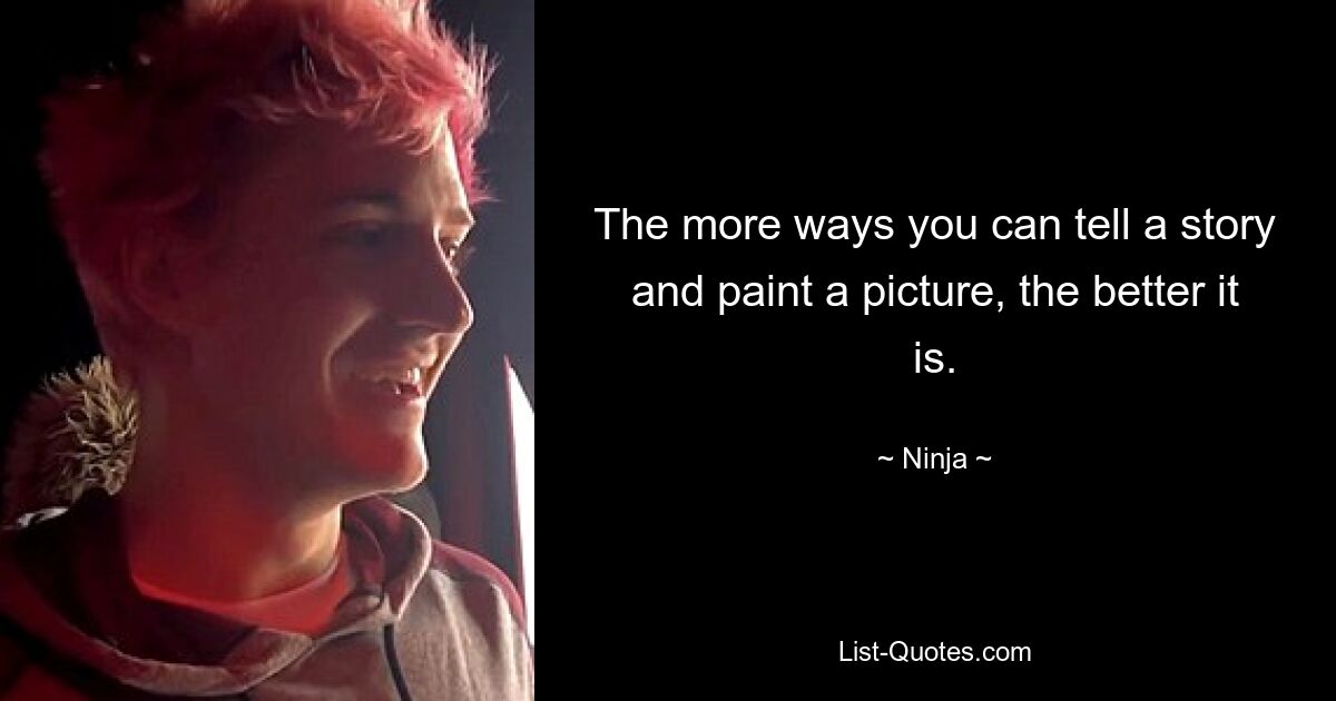 The more ways you can tell a story and paint a picture, the better it is. — © Ninja