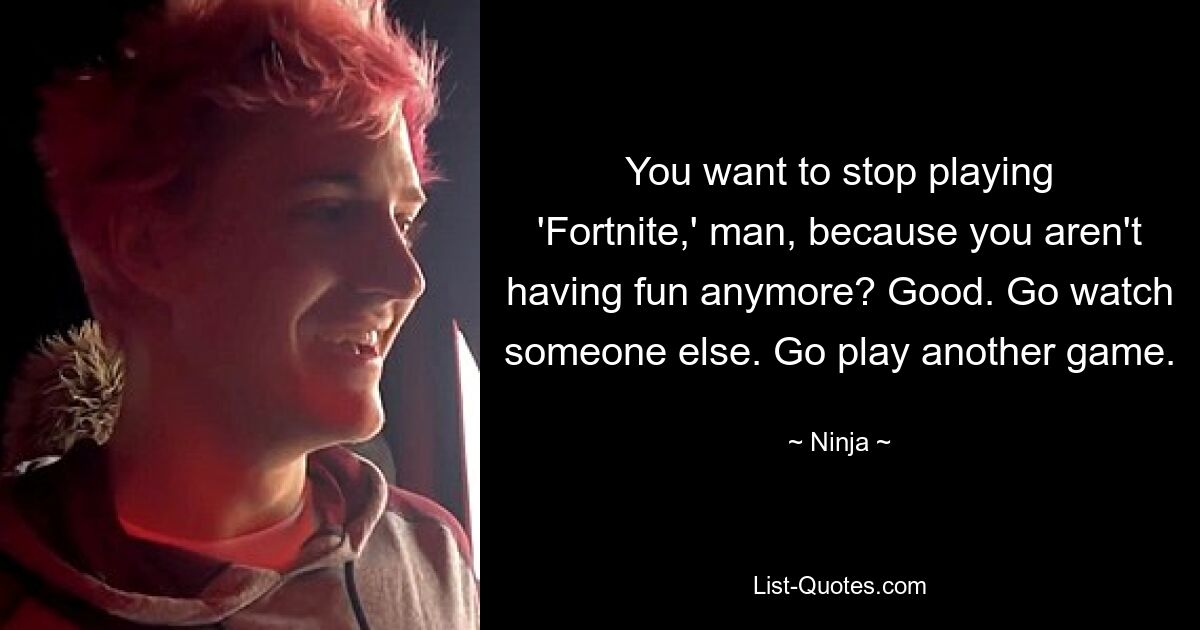 You want to stop playing 'Fortnite,' man, because you aren't having fun anymore? Good. Go watch someone else. Go play another game. — © Ninja