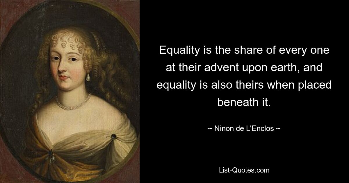 Equality is the share of every one at their advent upon earth, and equality is also theirs when placed beneath it. — © Ninon de L'Enclos