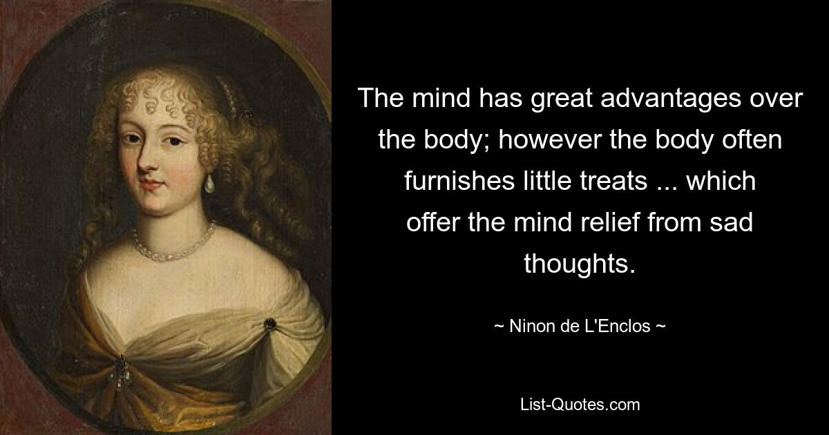 The mind has great advantages over the body; however the body often furnishes little treats ... which offer the mind relief from sad thoughts. — © Ninon de L'Enclos