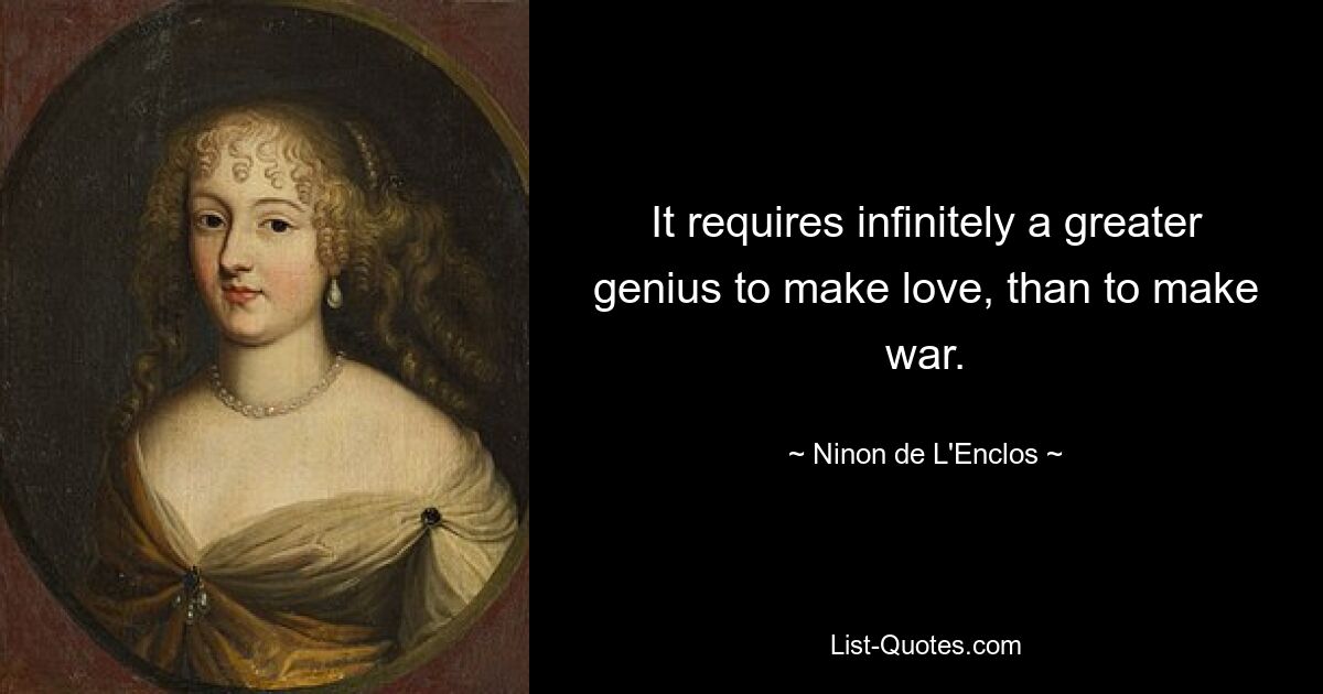 It requires infinitely a greater genius to make love, than to make war. — © Ninon de L'Enclos