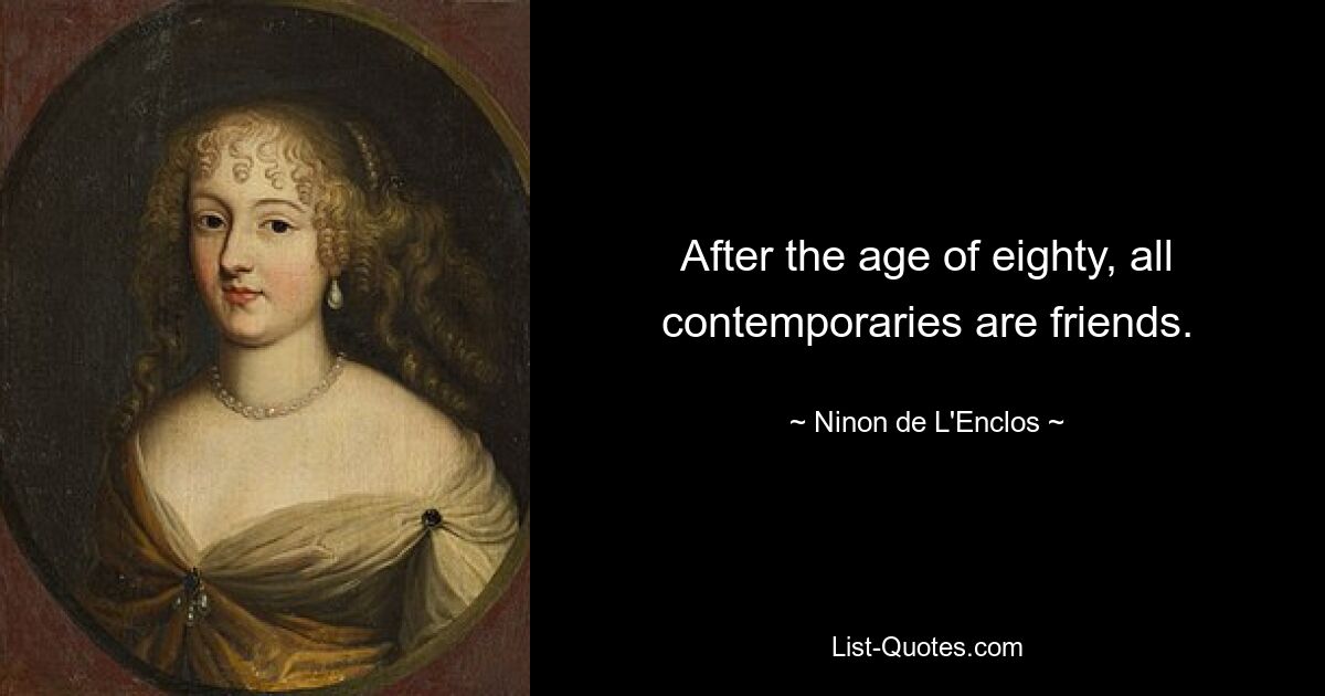 After the age of eighty, all contemporaries are friends. — © Ninon de L'Enclos