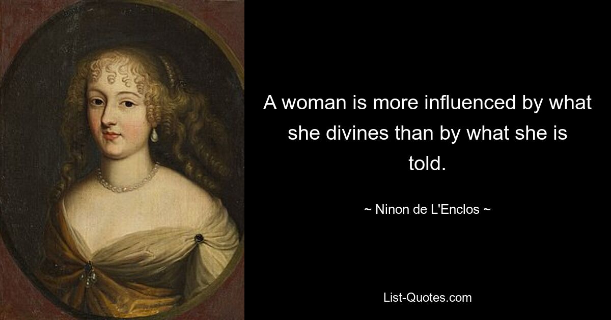 A woman is more influenced by what she divines than by what she is told. — © Ninon de L'Enclos