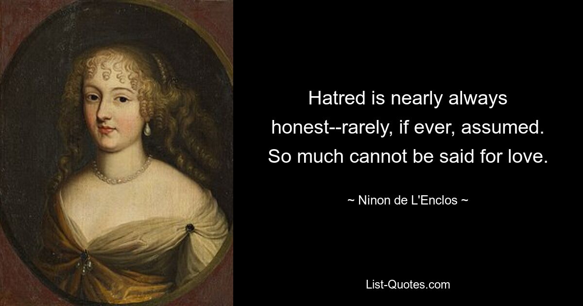 Hatred is nearly always honest--rarely, if ever, assumed. So much cannot be said for love. — © Ninon de L'Enclos