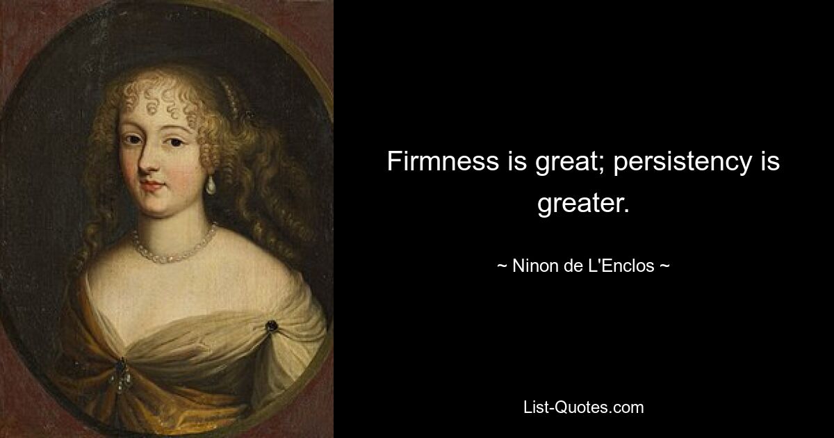 Firmness is great; persistency is greater. — © Ninon de L'Enclos