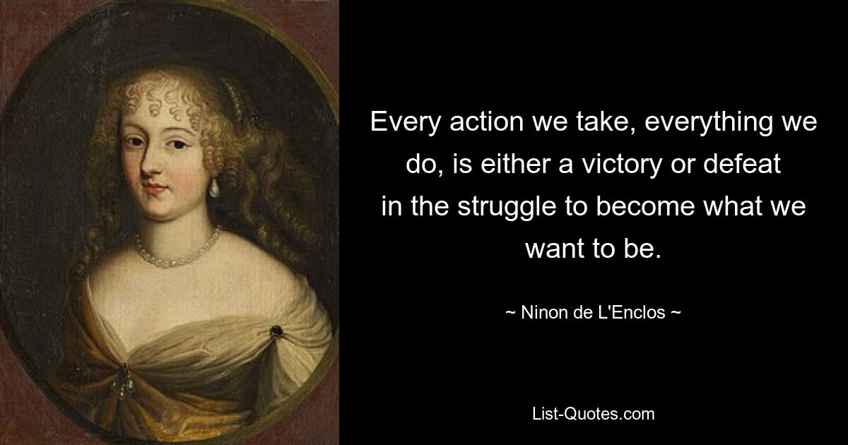 Every action we take, everything we do, is either a victory or defeat in the struggle to become what we want to be. — © Ninon de L'Enclos