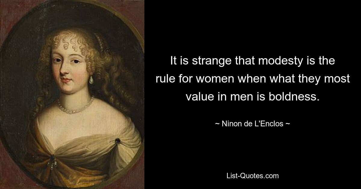 It is strange that modesty is the rule for women when what they most value in men is boldness. — © Ninon de L'Enclos