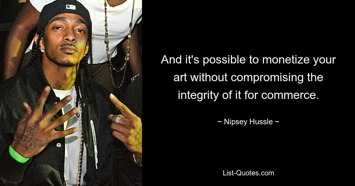 And it's possible to monetize your art without compromising the integrity of it for commerce. — © Nipsey Hussle