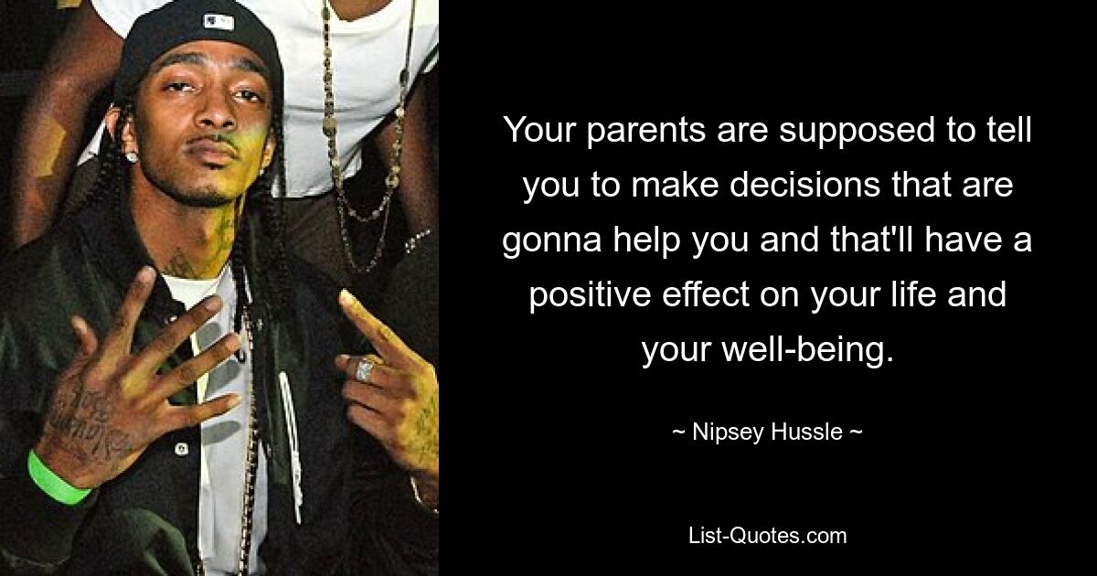 Your parents are supposed to tell you to make decisions that are gonna help you and that'll have a positive effect on your life and your well-being. — © Nipsey Hussle