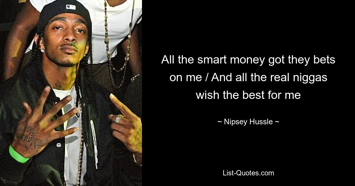 All the smart money got they bets on me / And all the real niggas wish the best for me — © Nipsey Hussle