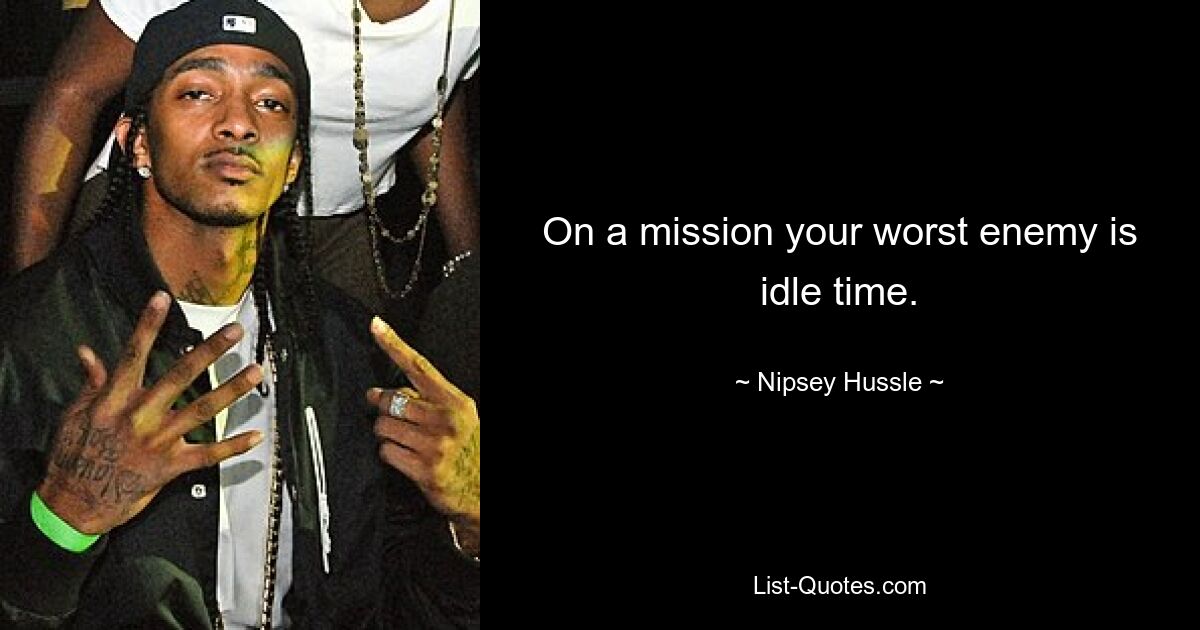 On a mission your worst enemy is idle time. — © Nipsey Hussle