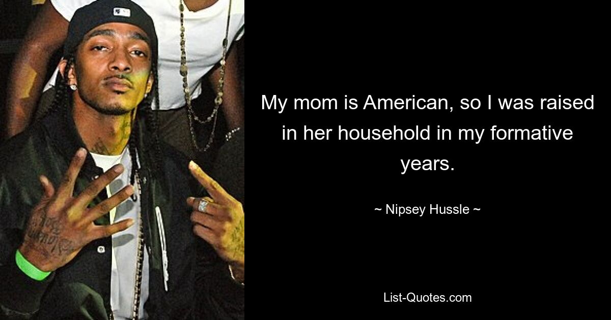 My mom is American, so I was raised in her household in my formative years. — © Nipsey Hussle