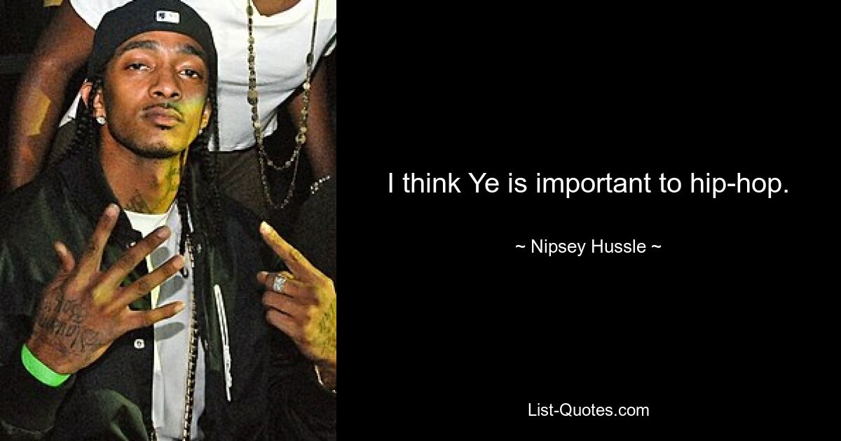 I think Ye is important to hip-hop. — © Nipsey Hussle