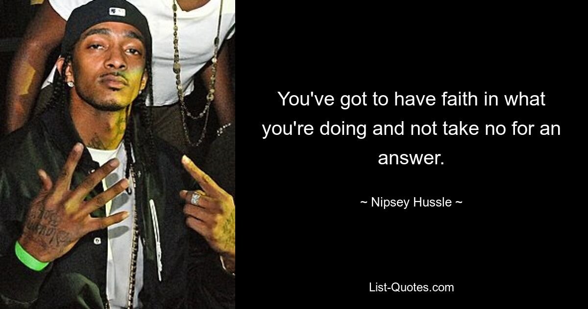 You've got to have faith in what you're doing and not take no for an answer. — © Nipsey Hussle