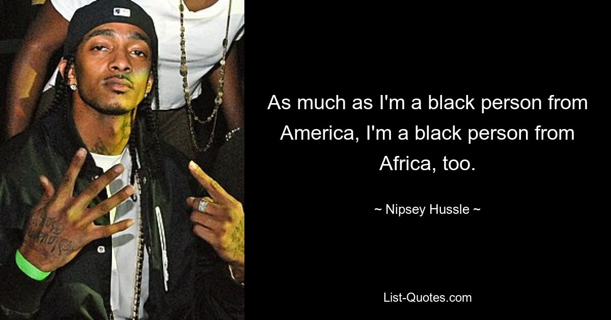 As much as I'm a black person from America, I'm a black person from Africa, too. — © Nipsey Hussle