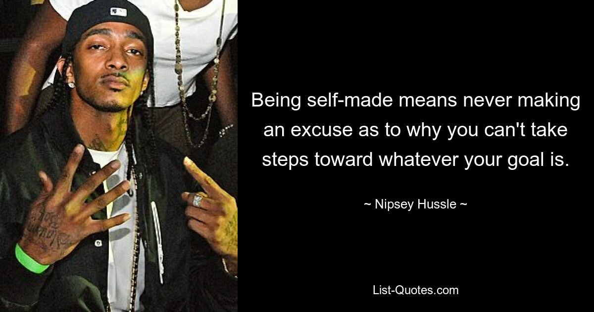 Being self-made means never making an excuse as to why you can't take steps toward whatever your goal is. — © Nipsey Hussle