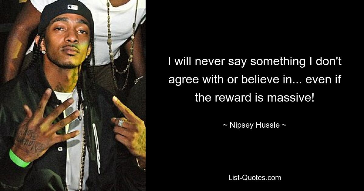 I will never say something I don't agree with or believe in... even if the reward is massive! — © Nipsey Hussle