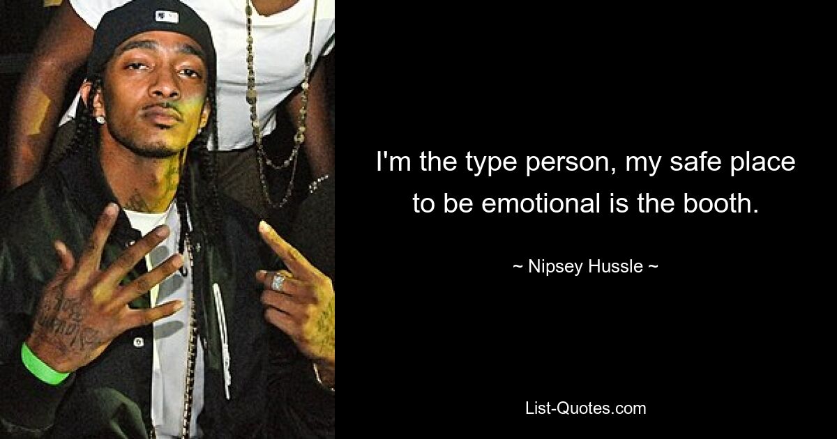 I'm the type person, my safe place to be emotional is the booth. — © Nipsey Hussle