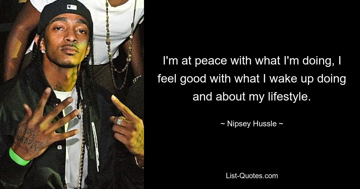 I'm at peace with what I'm doing, I feel good with what I wake up doing and about my lifestyle. — © Nipsey Hussle