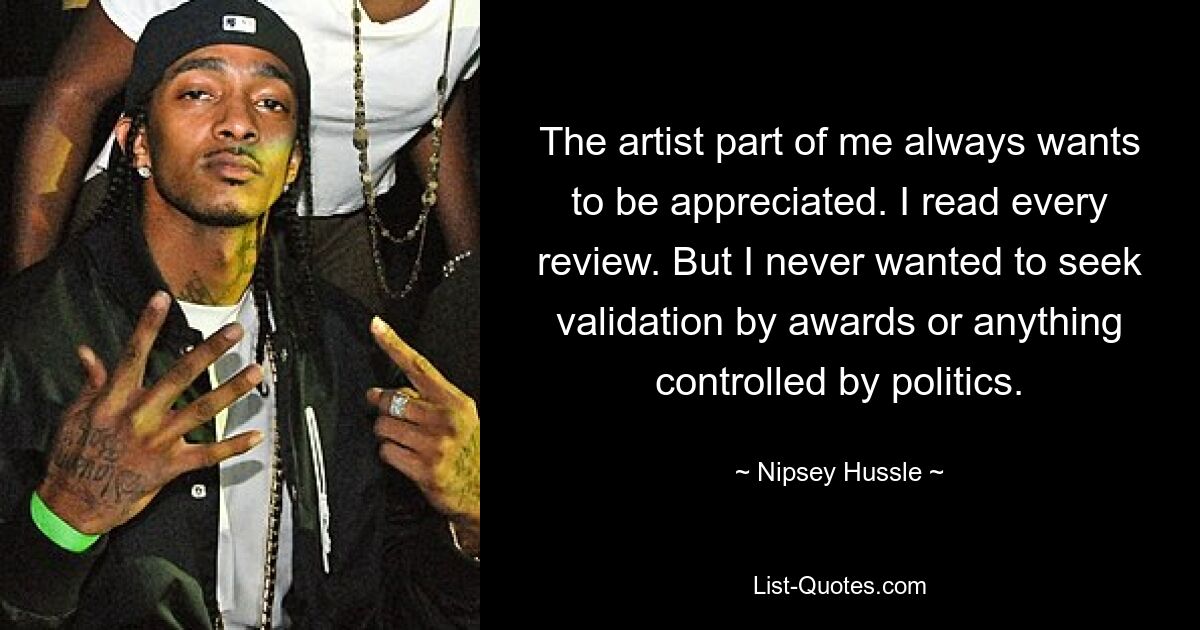 The artist part of me always wants to be appreciated. I read every review. But I never wanted to seek validation by awards or anything controlled by politics. — © Nipsey Hussle