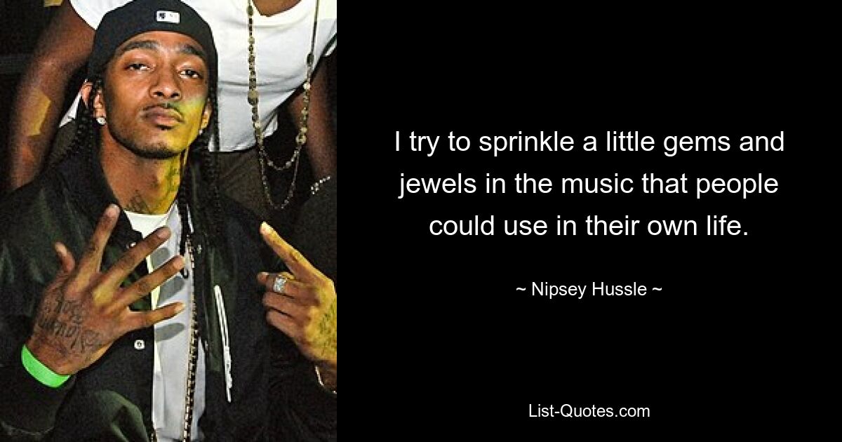 I try to sprinkle a little gems and jewels in the music that people could use in their own life. — © Nipsey Hussle