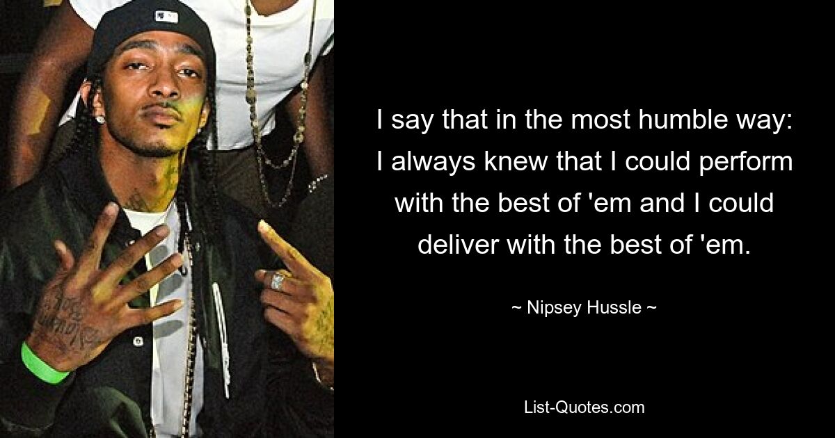 I say that in the most humble way: I always knew that I could perform with the best of 'em and I could deliver with the best of 'em. — © Nipsey Hussle