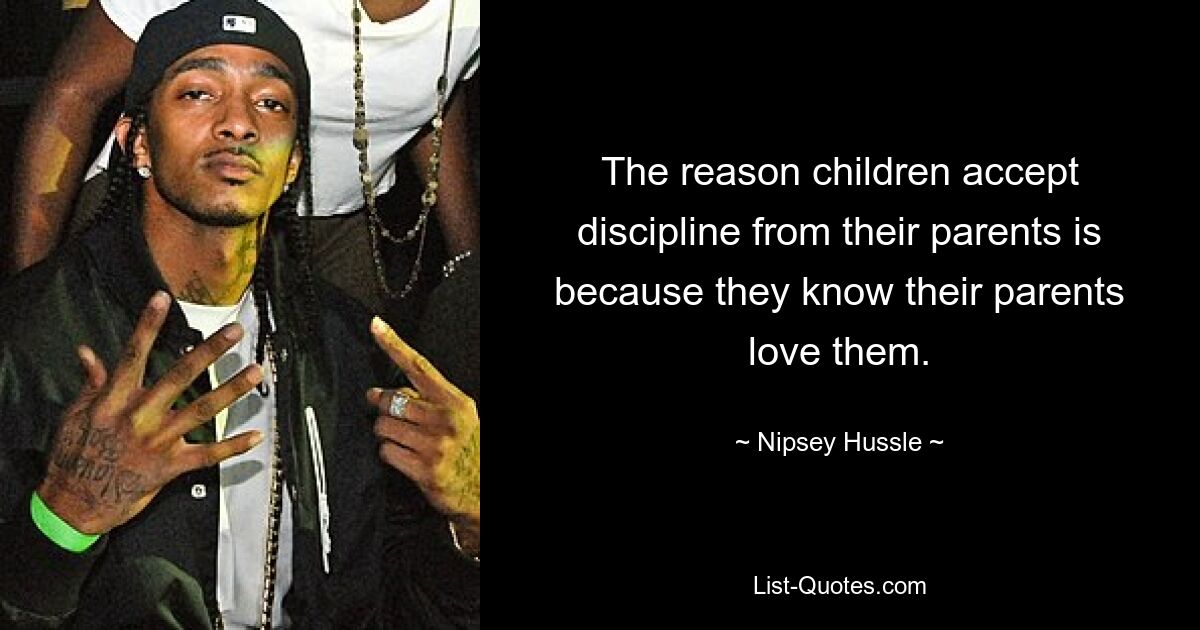 The reason children accept discipline from their parents is because they know their parents love them. — © Nipsey Hussle