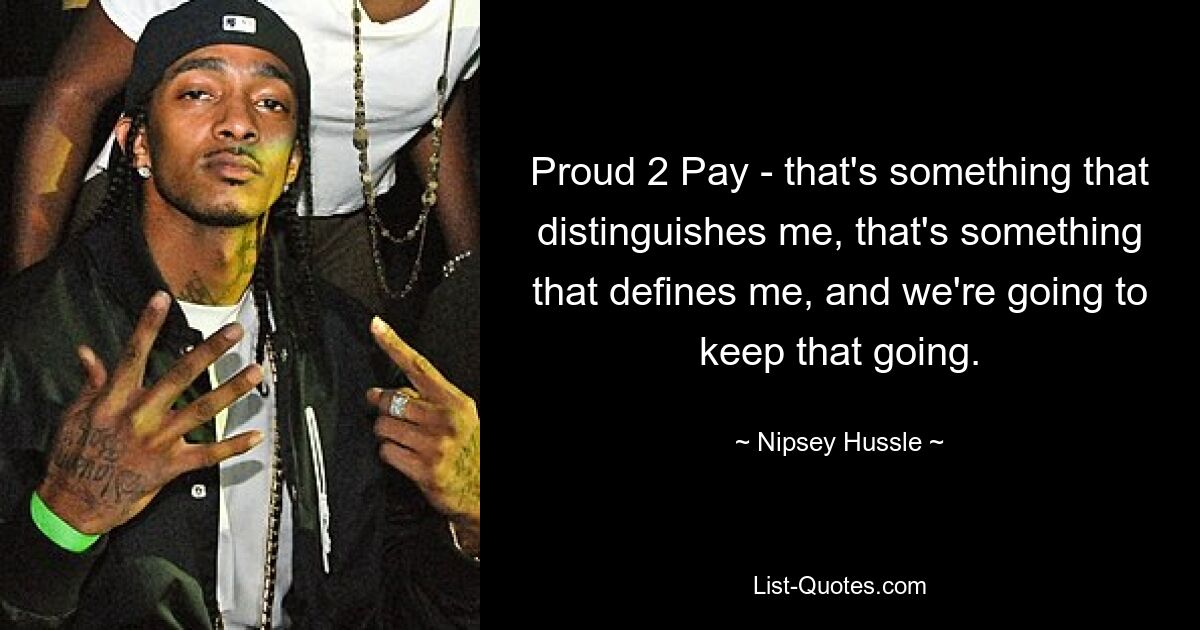 Proud 2 Pay - that's something that distinguishes me, that's something that defines me, and we're going to keep that going. — © Nipsey Hussle