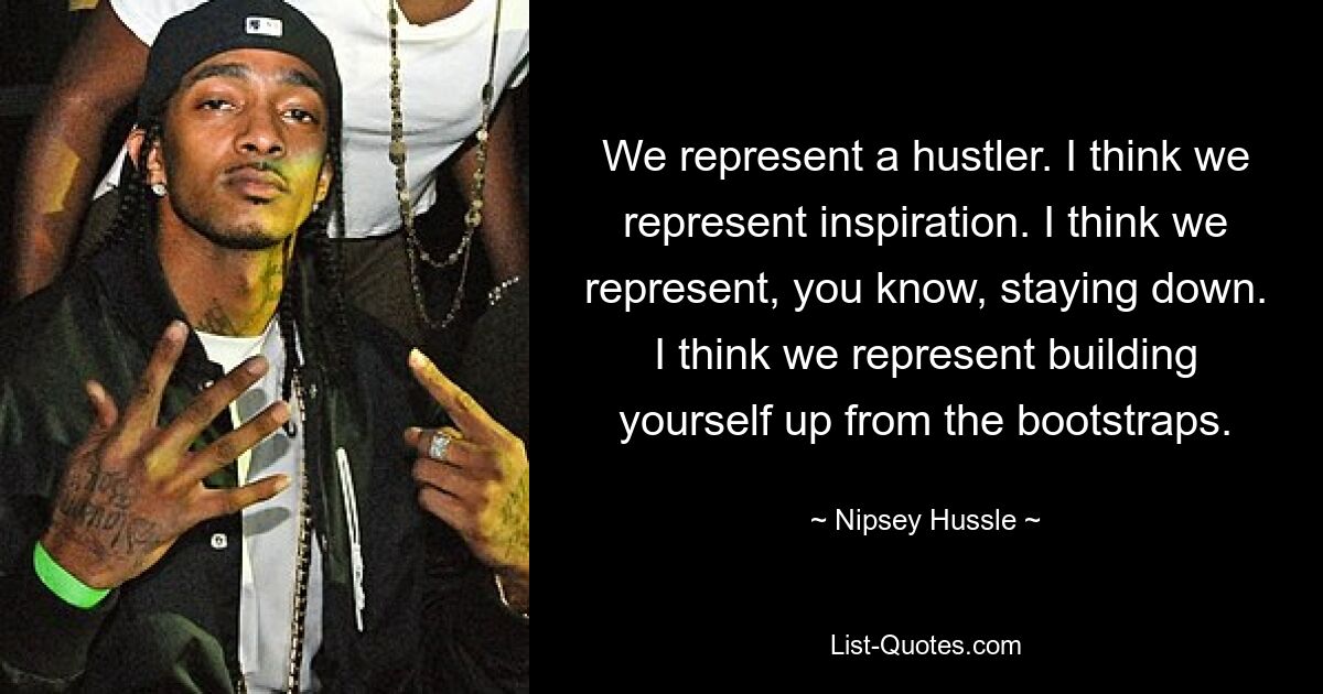 We represent a hustler. I think we represent inspiration. I think we represent, you know, staying down. I think we represent building yourself up from the bootstraps. — © Nipsey Hussle