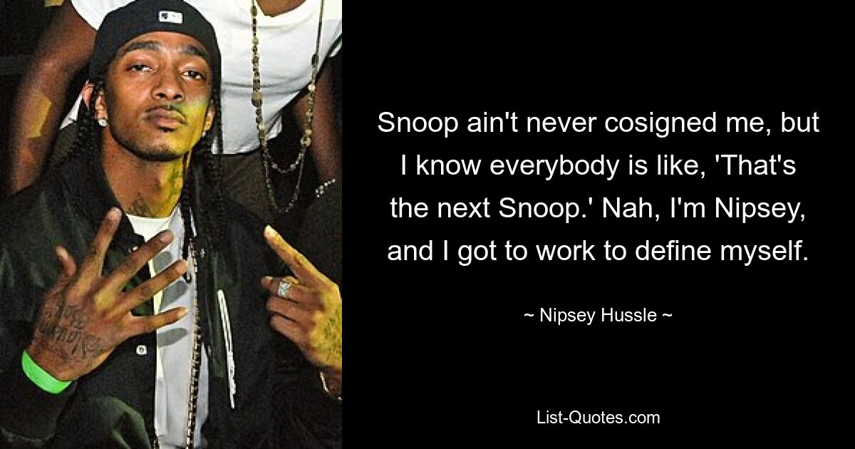 Snoop ain't never cosigned me, but I know everybody is like, 'That's the next Snoop.' Nah, I'm Nipsey, and I got to work to define myself. — © Nipsey Hussle