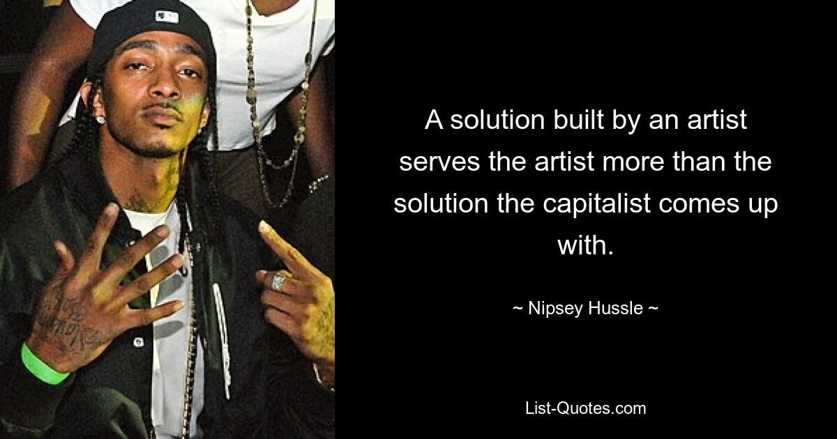 A solution built by an artist serves the artist more than the solution the capitalist comes up with. — © Nipsey Hussle