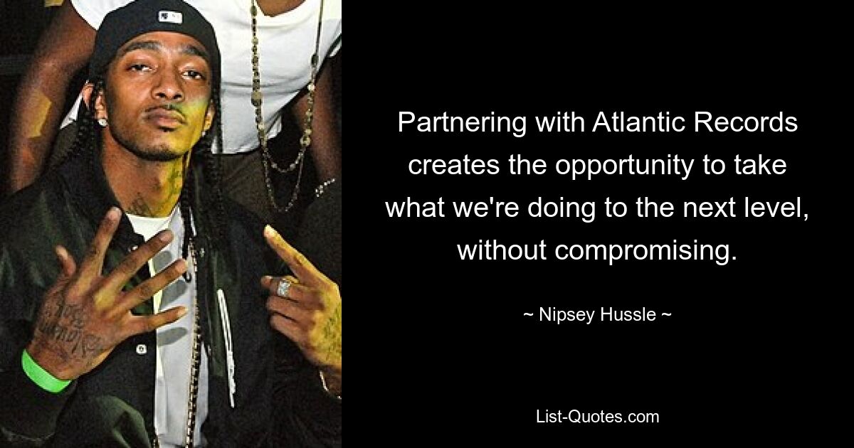 Partnering with Atlantic Records creates the opportunity to take what we're doing to the next level, without compromising. — © Nipsey Hussle