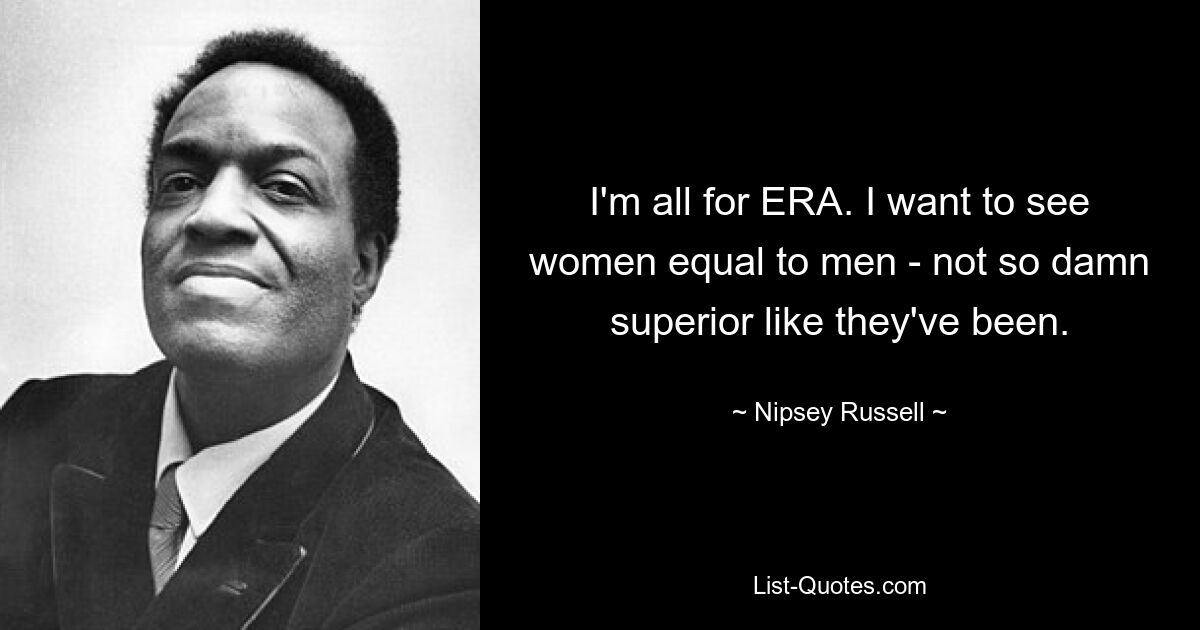 I'm all for ERA. I want to see women equal to men - not so damn superior like they've been. — © Nipsey Russell