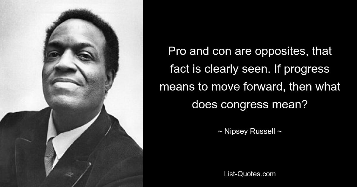 Pro and con are opposites, that fact is clearly seen. If progress means to move forward, then what does congress mean? — © Nipsey Russell