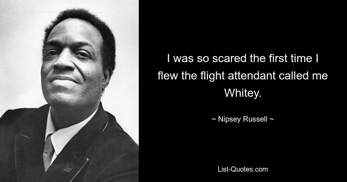 I was so scared the first time I flew the flight attendant called me Whitey. — © Nipsey Russell