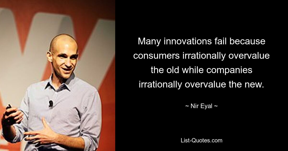 Many innovations fail because consumers irrationally overvalue the old while companies irrationally overvalue the new. — © Nir Eyal