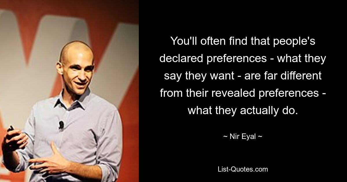 You'll often find that people's declared preferences - what they say they want - are far different from their revealed preferences - what they actually do. — © Nir Eyal