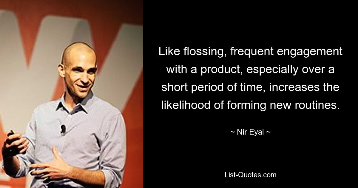 Like flossing, frequent engagement with a product, especially over a short period of time, increases the likelihood of forming new routines. — © Nir Eyal